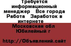 Требуется информационный менеджер - Все города Работа » Заработок в интернете   . Московская обл.,Юбилейный г.
